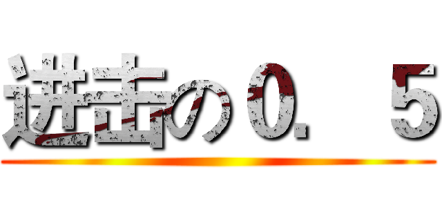 进击の０．５ ()