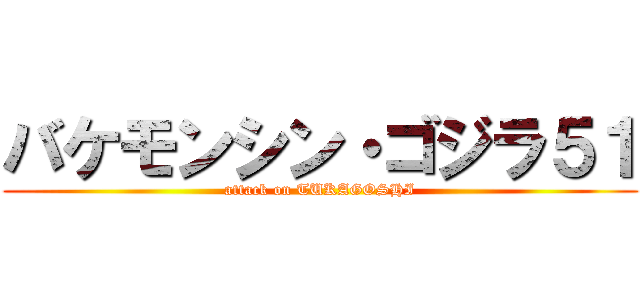 バケモンシン・ゴジラ５１ (attack on TUKAGOSHI)