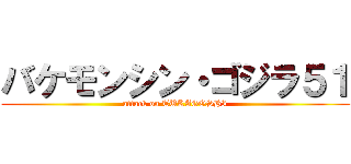 バケモンシン・ゴジラ５１ (attack on TUKAGOSHI)