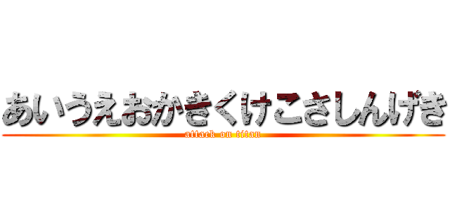 あいうえおかきくけこさしんげき (attack on titan)