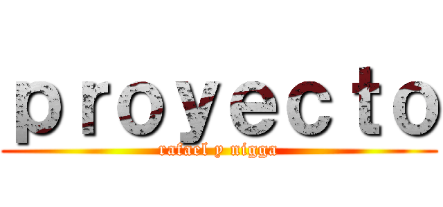 ｐｒｏｙｅｃｔｏ (rafael y nigga)