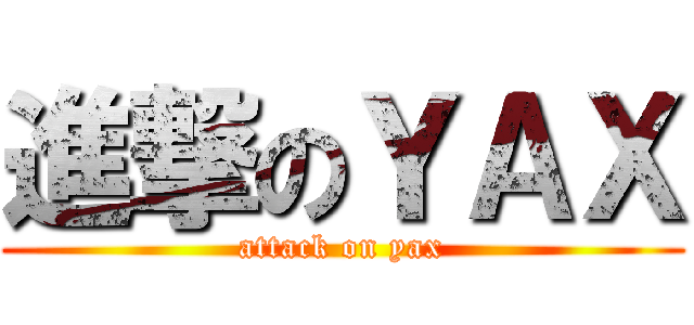 進撃のＹＡＸ (attack on yax)