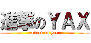 進撃のＹＡＸ (attack on yax)