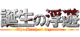 誕生の浮遊 (The Birth of fuyuumu)