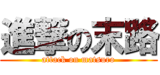 進撃の末路 (attack on matsuro)