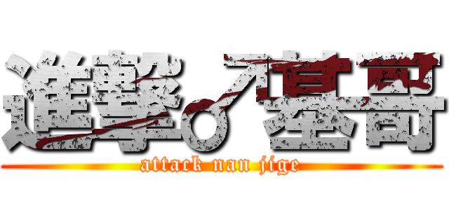 進撃♂基哥 (attack nan jige)