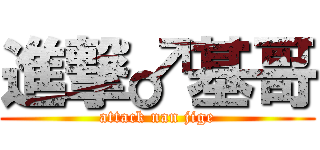 進撃♂基哥 (attack nan jige)