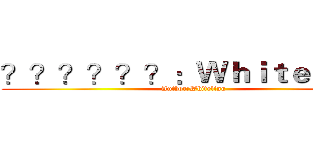 ？？？？？？：Ｗｈｉｔｅｌｉｎｇ (Author:Whiteling)