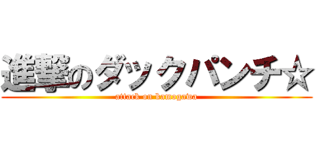 進撃のダックパンチ☆ (attack on kamogawa)