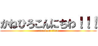 かねひろこんにちわ！！！ (attack on titan)