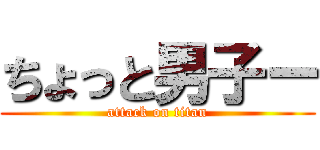 ちょっと男子ー (attack on titan)