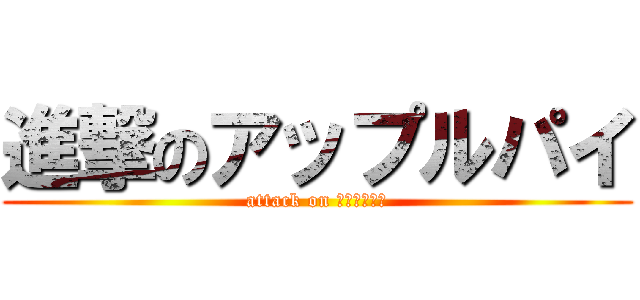 進撃のアップルパイ (attack on アップルパイ)