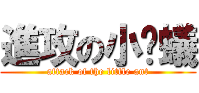 進攻の小螞蟻 (attack of the little ant)