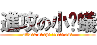 進攻の小螞蟻 (attack of the little ant)