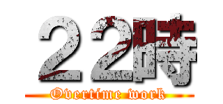 ２２時 (Overtime work)