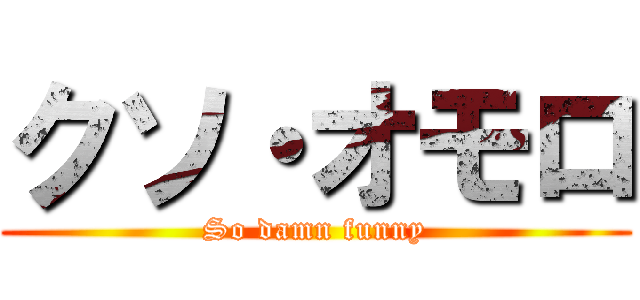 クソ・オモロ (So damn funny)