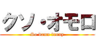 クソ・オモロ (So damn funny)