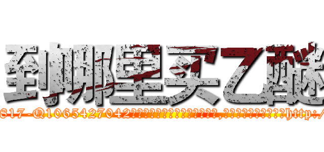 到哪里买乙醚 (到哪里买乙醚【电-151x68344x817-Q1065427042元吉药业】我们做的是长期生意,靠的是老客户长期支持http://sngk.net/gaW7Iz

参考消息网我们做的是长期生意,靠的是老客户长期支持也许我们早该意识到，就连鲍勃·霍斯金斯（金球奖戏剧类电影男主角 
)