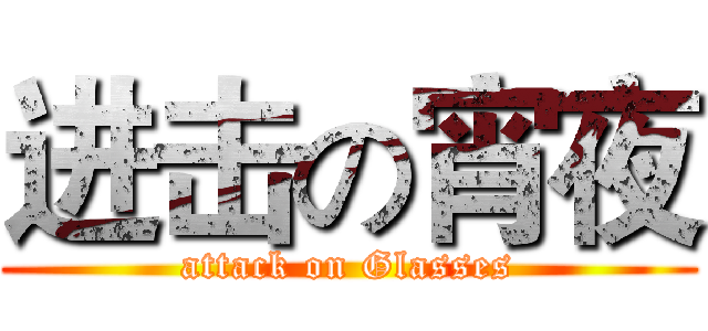 进击の宵夜 (attack on Glasses)