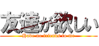 友達が欲しい (Have no friends to me)