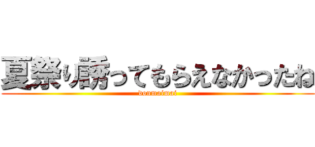 夏祭り誘ってもらえなかったね (donmaimai)