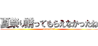 夏祭り誘ってもらえなかったね (donmaimai)
