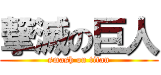 撃滅の巨人 (smash on titan)