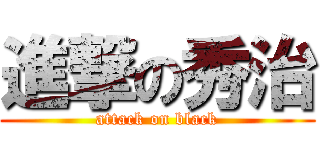 進撃の秀治 (attack on black)