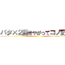 バタ×２動きやがってコノ野郎 ()