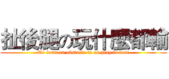 扯後腿の玩什麼都輸 (To form an obstacle to on play to lose)