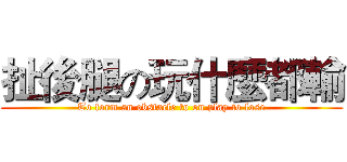 扯後腿の玩什麼都輸 (To form an obstacle to on play to lose)