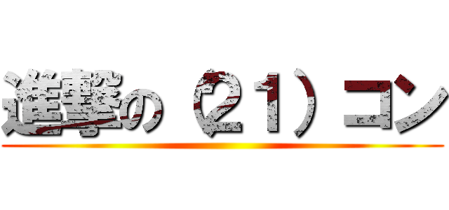 進撃の（２１）コン ()