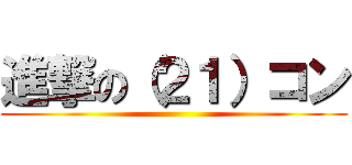 進撃の（２１）コン ()