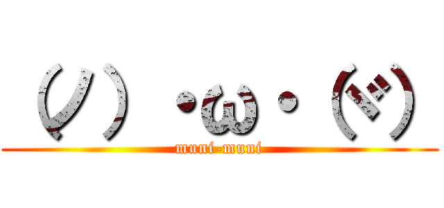 （ノ）・ω・（ヾ） (muni-muni)