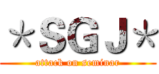 ＊ＳＧＪ＊ (attack on seminar)
