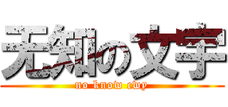 无知の文宇 (no know cwy)