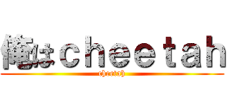 俺はｃｈｅｅｔａｈ (cheetah)