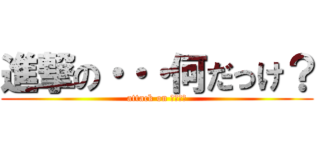 進撃の・・・何だっけ？ (attack on ？？？？)