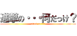 進撃の・・・何だっけ？ (attack on ？？？？)