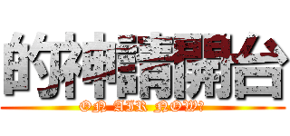 的神請開台 (ON AIR NOW！)