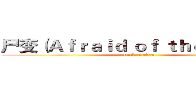 尸变（Ａｆｒａｉｄ ｏｆ ｔｈｅ Ｄａｒｋ） (attack on titan)
