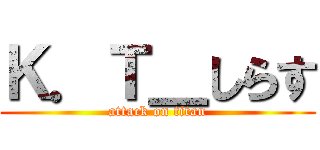 Ｋ．Ｔ＿しらす (attack on titan)