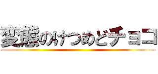 変態のけつめどチョコ ()
