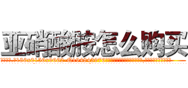 亚硝酸胺怎么购买 (亚硝酸胺怎么购买【电.话186x0156x9662-Q194843976林氏药业】我们做的是长期生意,靠的是老客户长期支持
参考消息网2月20日报道 韩媒称，“剩女多、离婚率高的城市，房价一定会上涨。”这是中国经济学家金岩石2016年12月参加在上海举行的房地产相关论坛时说的话。
)
