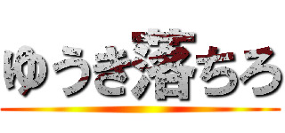 ゆうき落ちろ ()