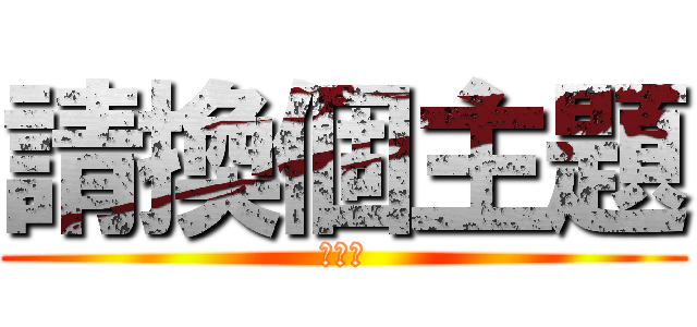 請換個主題 (好嗎?)