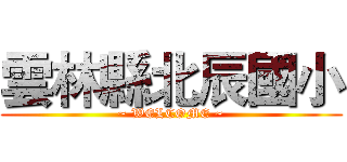 雲林縣北辰國小 (~ WELCOME ~)