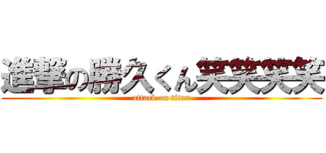 進撃の勝久くん笑笑笑笑 (attack on titan)
