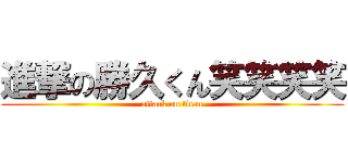 進撃の勝久くん笑笑笑笑 (attack on titan)