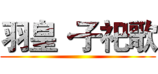 羽皇·子祀歌 ()